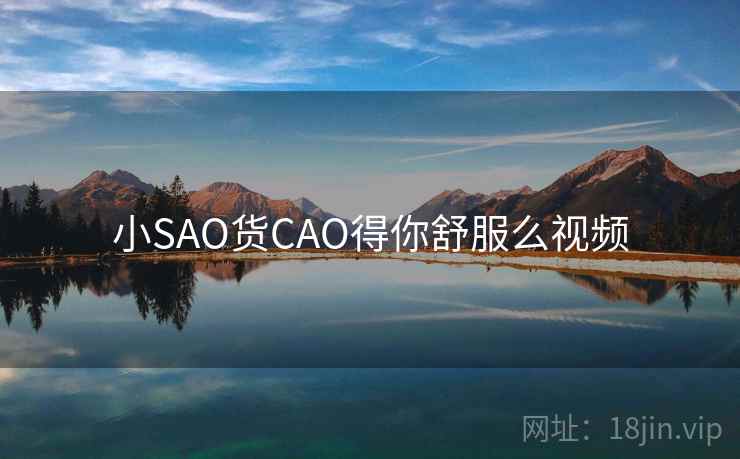 小SAO货CAO得你舒服么视频 小SAO货CAO得你舒服么视频