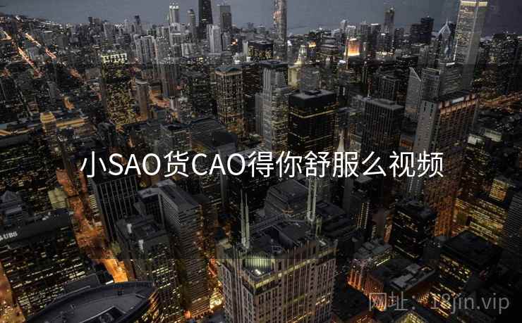 小SAO货CAO得你舒服么视频 小SAO货CAO得你舒服么视频