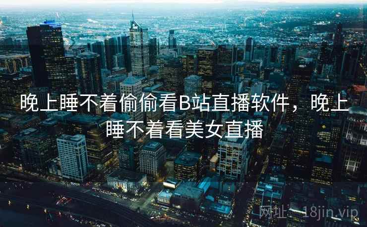 晚上睡不着偷偷看B站直播软件，晚上睡不着看美女直播