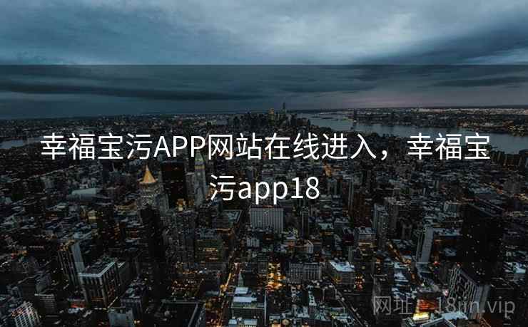 幸福宝污APP网站在线进入，幸福宝污app18