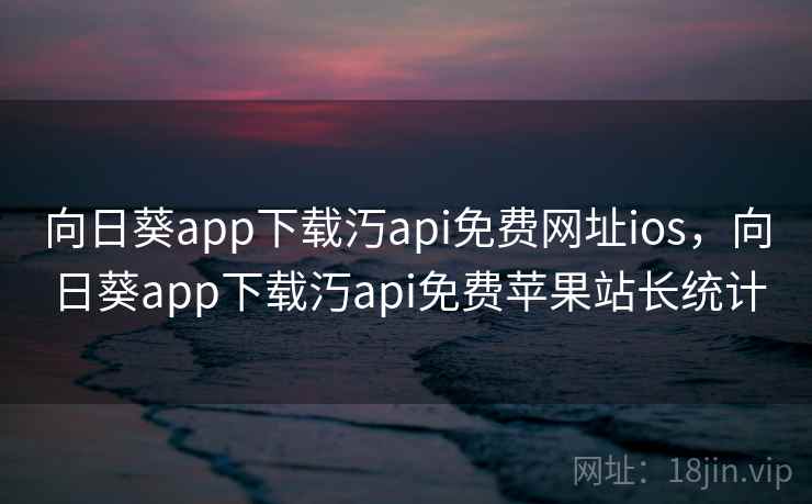 向日葵app下载汅api免费网址ios，向日葵app下载汅api免费苹果站长统计