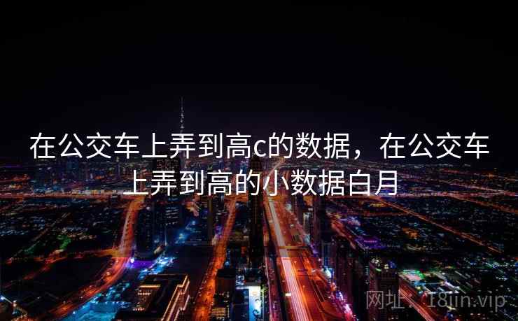 在公交车上弄到高c的数据，在公交车上弄到高的小数据白月