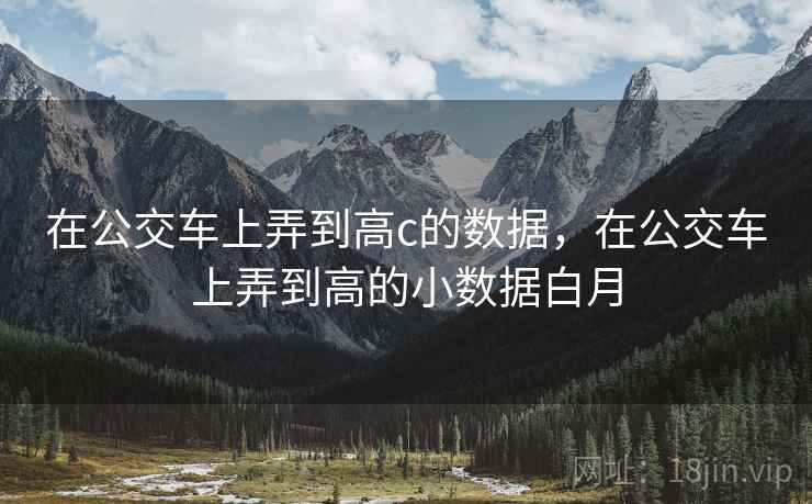 在公交车上弄到高c的数据，在公交车上弄到高的小数据白月