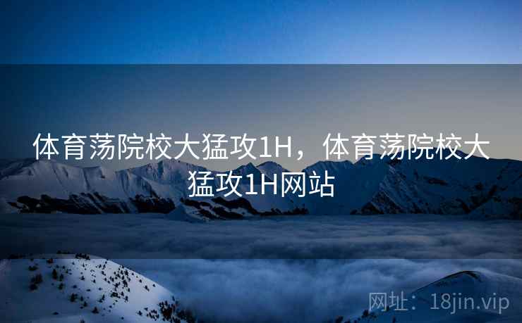 体育荡院校大猛攻1H，体育荡院校大猛攻1H网站