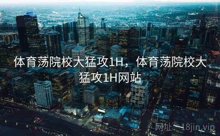 体育荡院校大猛攻1H，体育荡院校大猛攻1H网站