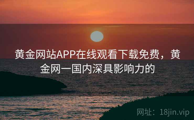 黄金网站APP在线观看下载免费，黄金网一国内深具影响力的