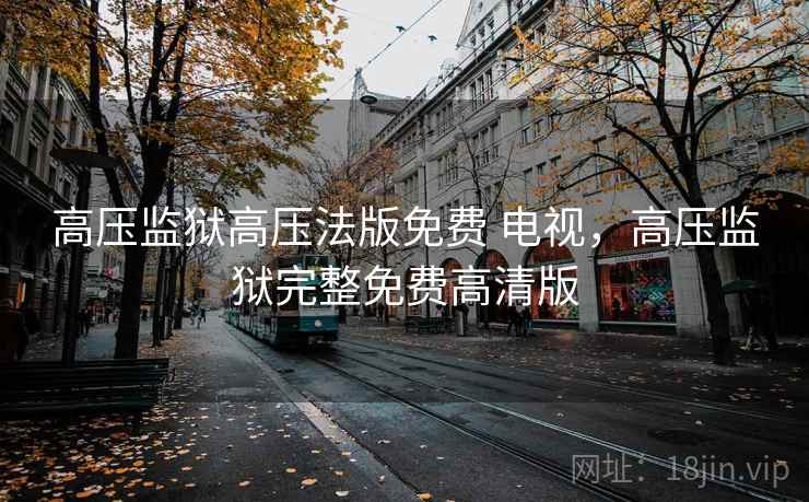 高压监狱高压法版免费 电视，高压监狱完整免费高清版