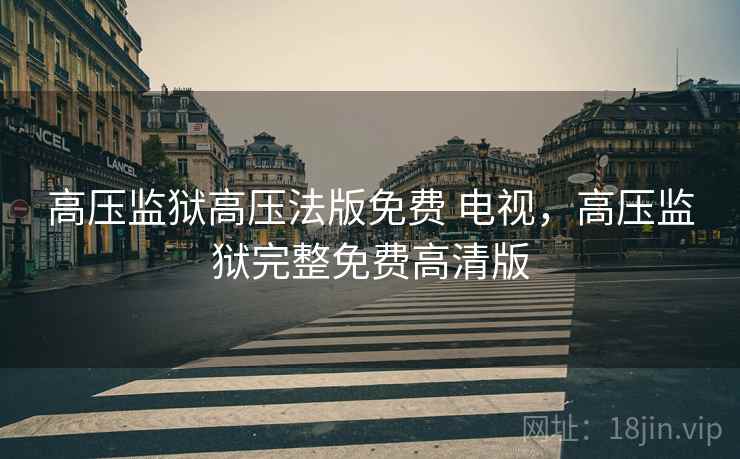 高压监狱高压法版免费 电视，高压监狱完整免费高清版