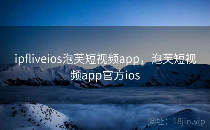 ipfliveios泡芙短视频app，泡芙短视频app官方ios