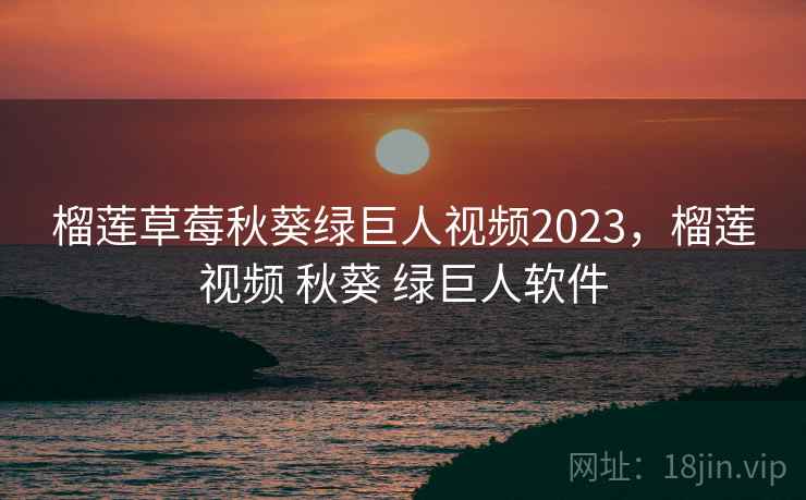 榴莲草莓秋葵绿巨人视频2023，榴莲视频 秋葵 绿巨人软件