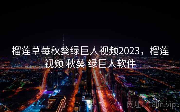 榴莲草莓秋葵绿巨人视频2023，榴莲视频 秋葵 绿巨人软件