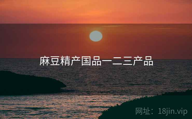 麻豆精产国品一二三产品