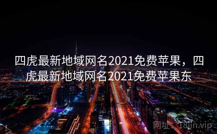 四虎最新地域网名2021免费苹果，四虎最新地域网名2021免费苹果东