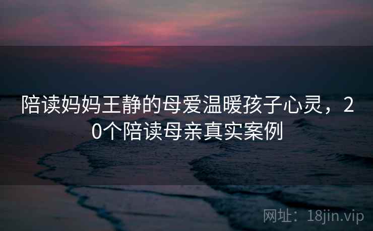 陪读妈妈王静的母爱温暖孩子心灵，20个陪读母亲真实案例