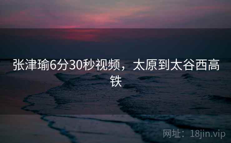 张津瑜6分30秒视频，太原到太谷西高铁