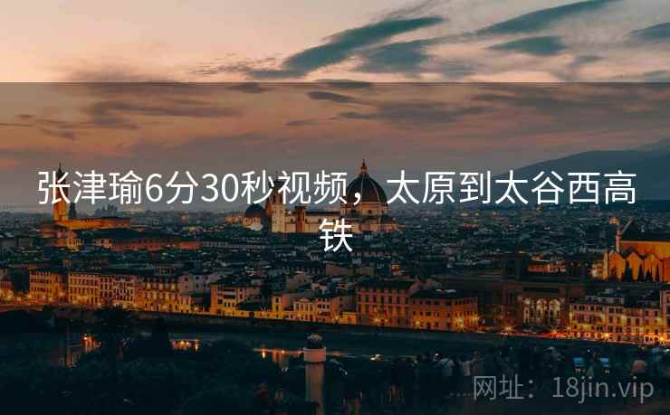 张津瑜6分30秒视频，太原到太谷西高铁