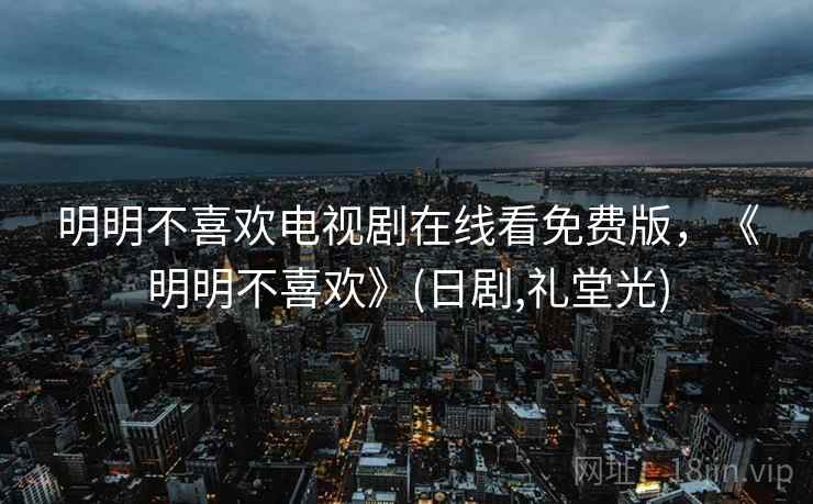 明明不喜欢电视剧在线看免费版，《明明不喜欢》(日剧,礼堂光)