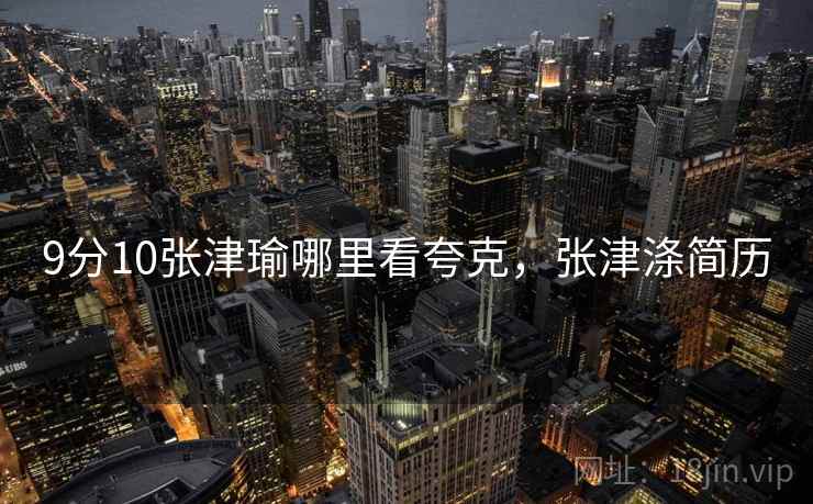 9分10张津瑜哪里看夸克，张津涤简历