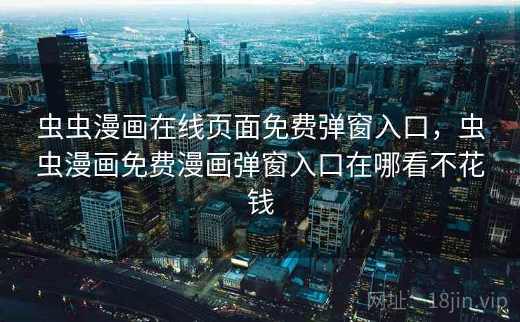 虫虫漫画在线页面免费弹窗入口，虫虫漫画免费漫画弹窗入口在哪看不花钱