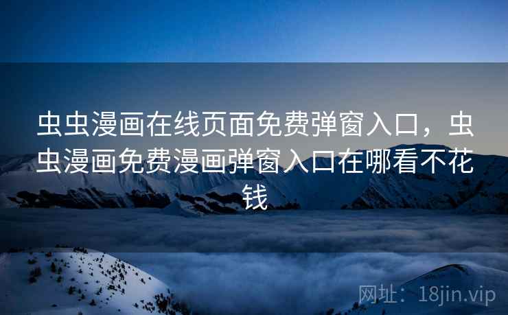 虫虫漫画在线页面免费弹窗入口，虫虫漫画免费漫画弹窗入口在哪看不花钱