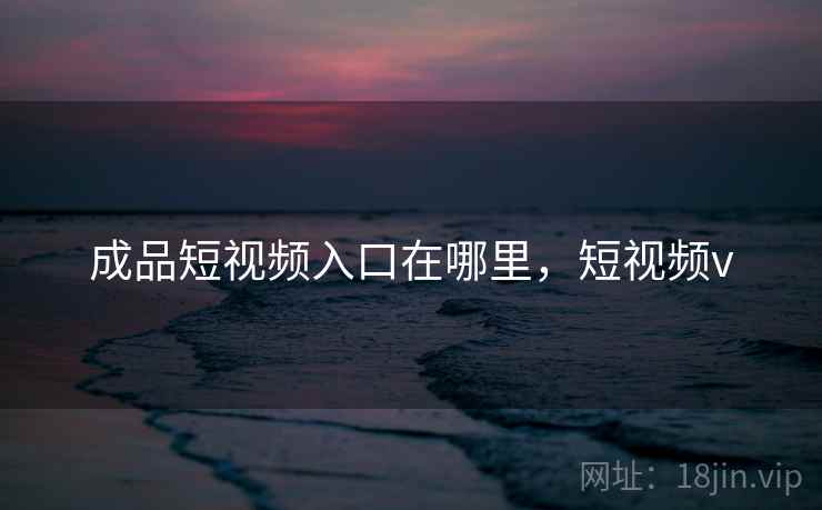 成品短视频入口在哪里，短视频v