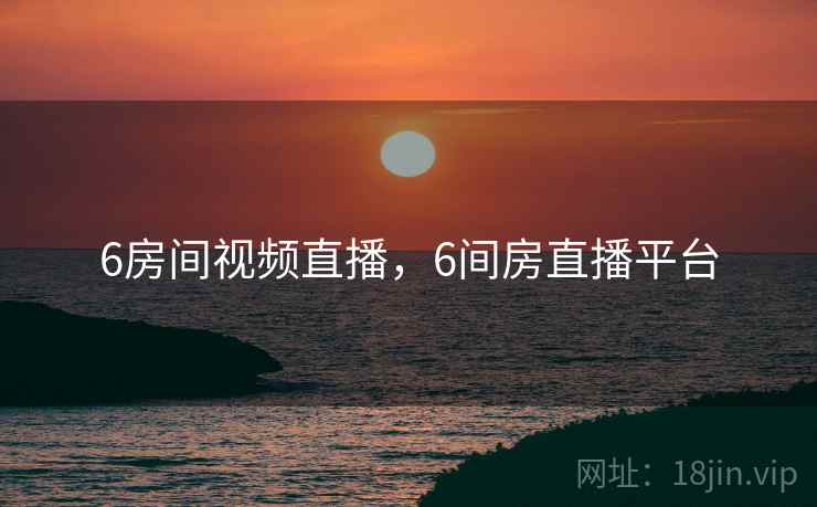 6房间视频直播，6间房直播平台