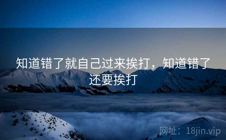 知道错了就自己过来挨打，知道错了还要挨打
