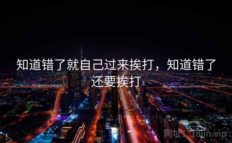 知道错了就自己过来挨打，知道错了还要挨打