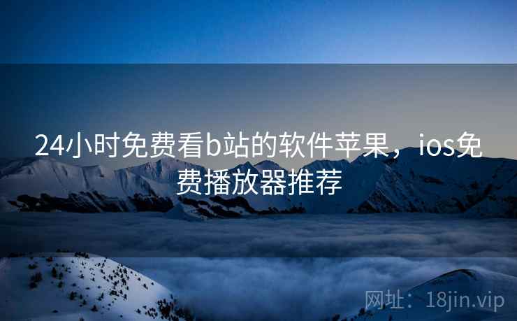 24小时免费看b站的软件苹果，ios免费播放器推荐