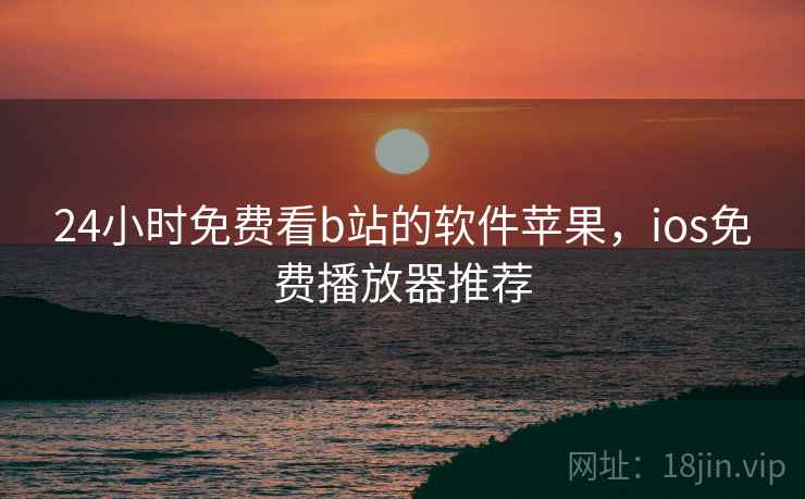 24小时免费看b站的软件苹果，ios免费播放器推荐