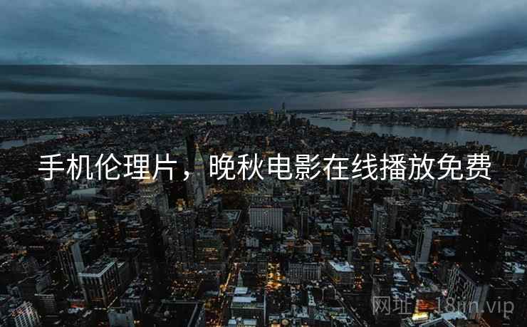 手机伦理片,晚秋电影在线播放免费 手机伦理片,晚秋电影在线播放免费