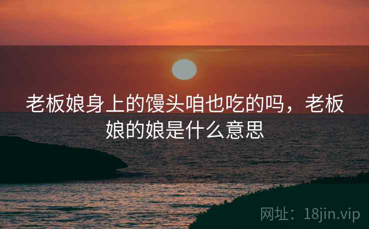 老板娘身上的馒头咱也吃的吗，老板娘的娘是什么意思