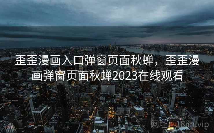 歪歪漫画入口弹窗页面秋蝉，歪歪漫画弹窗页面秋蝉2023在线观看