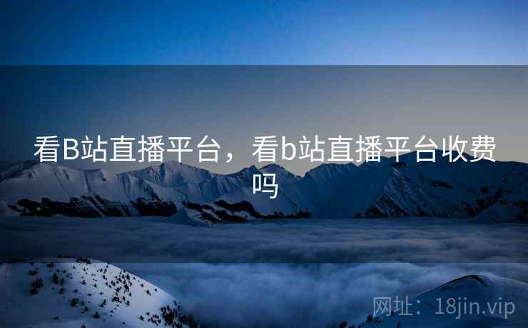 看B站直播平台，看b站直播平台收费吗