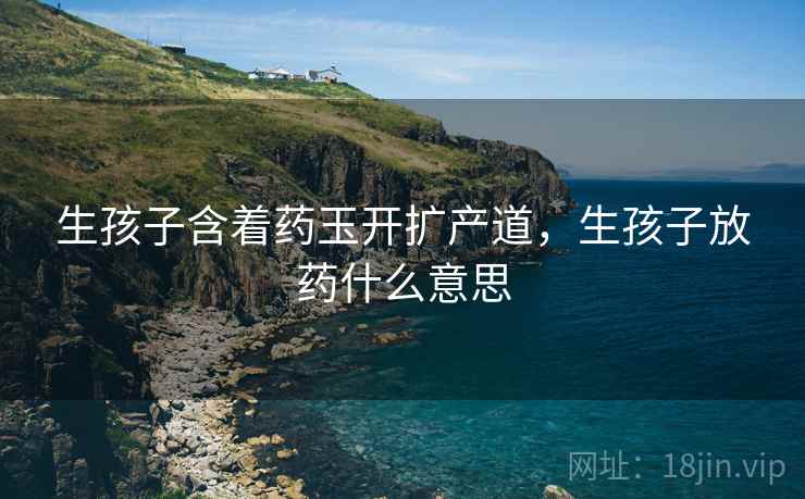 生孩子含着药玉开扩产道,生孩子放药什么意思 生孩子含着药玉开扩产道,生孩子放药什么意思