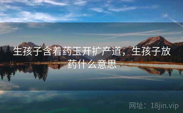 生孩子含着药玉开扩产道,生孩子放药什么意思 生孩子含着药玉开扩产道,生孩子放药什么意思
