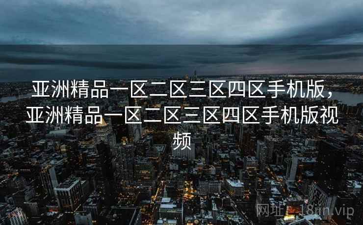 亚洲精品一区二区三区四区手机版，亚洲精品一区二区三区四区手机版视频