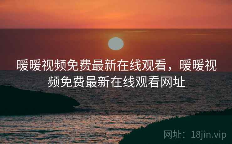 暖暖视频免费最新在线观看，暖暖视频免费最新在线观看网址