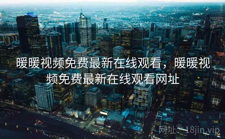 暖暖视频免费最新在线观看,暖暖视频免费最新在线观看网址 暖暖视频免费最新在线观看,暖暖视频免费最新在线观看网址