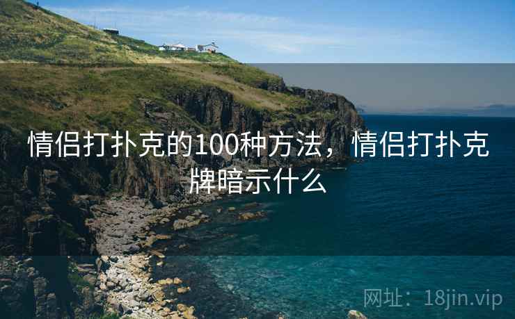 情侣打扑克的100种方法，情侣打扑克牌暗示什么