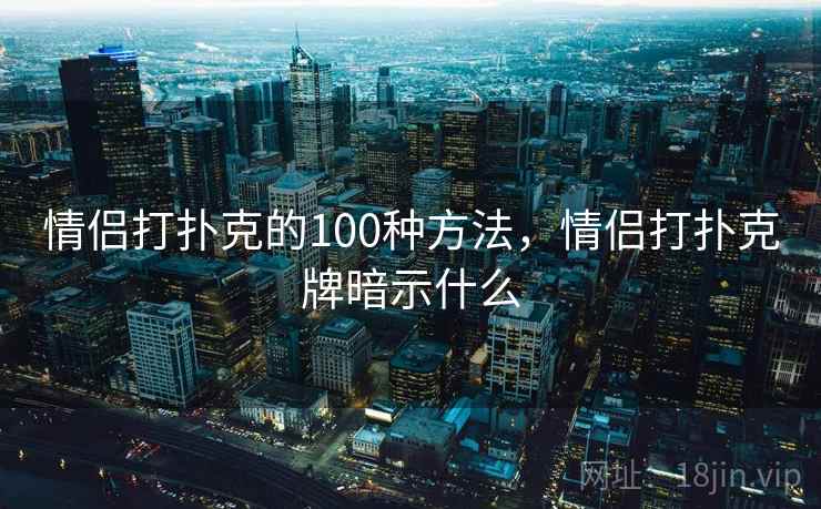 情侣打扑克的100种方法，情侣打扑克牌暗示什么