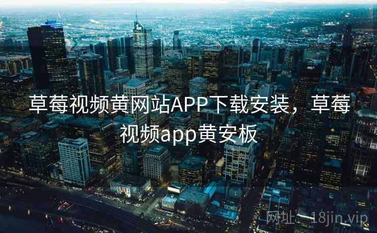 草莓视频黄网站APP下载安装,草莓视频app黄安板 草莓视频黄网站APP下载安装,草莓视频app黄安板
