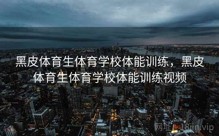 黑皮体育生体育学校体能训练，黑皮体育生体育学校体能训练视频