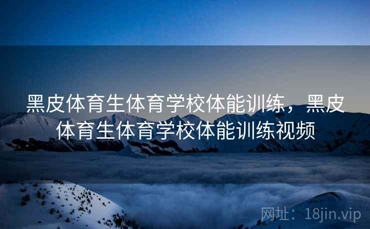 黑皮体育生体育学校体能训练，黑皮体育生体育学校体能训练视频