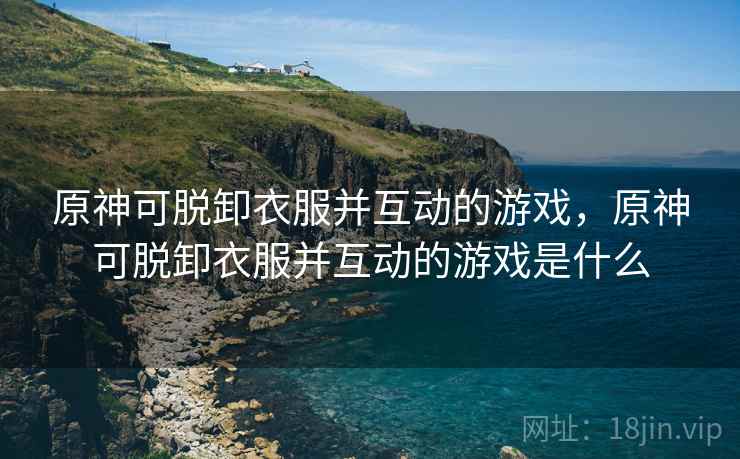 原神可脱卸衣服并互动的游戏，原神可脱卸衣服并互动的游戏是什么