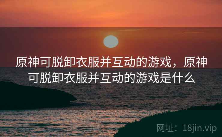 原神可脱卸衣服并互动的游戏，原神可脱卸衣服并互动的游戏是什么