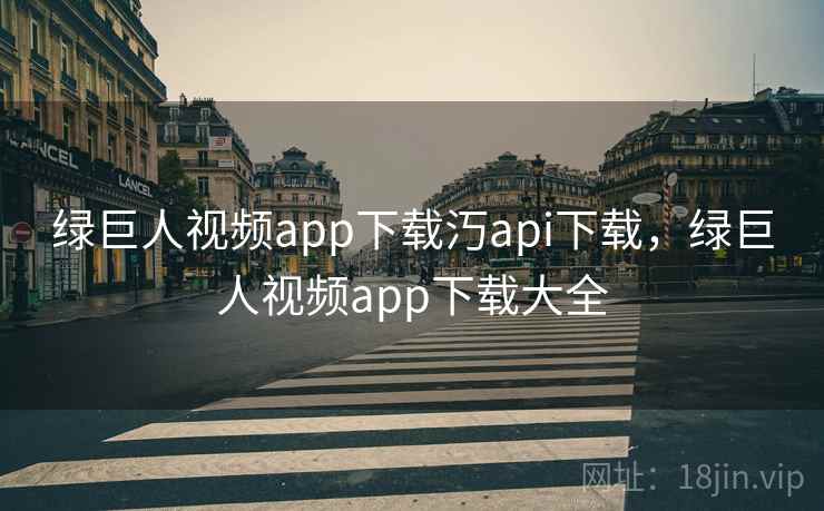 绿巨人视频app下载汅api下载，绿巨人视频app下载大全