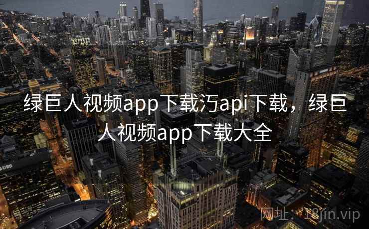 绿巨人视频app下载汅api下载，绿巨人视频app下载大全
