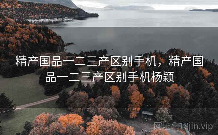 精产国品一二三产区别手机,精产国品一二三产区别手机杨颖 精产国品一二三产区别手机,精产国品一二三产区别手机杨颖