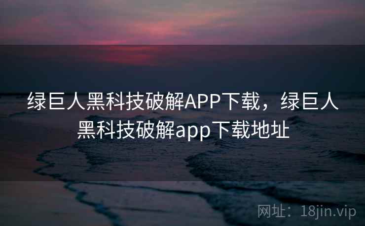 绿巨人黑科技破解APP下载,绿巨人黑科技破解app下载地址 绿巨人黑科技破解APP下载,绿巨人黑科技破解app下载地址